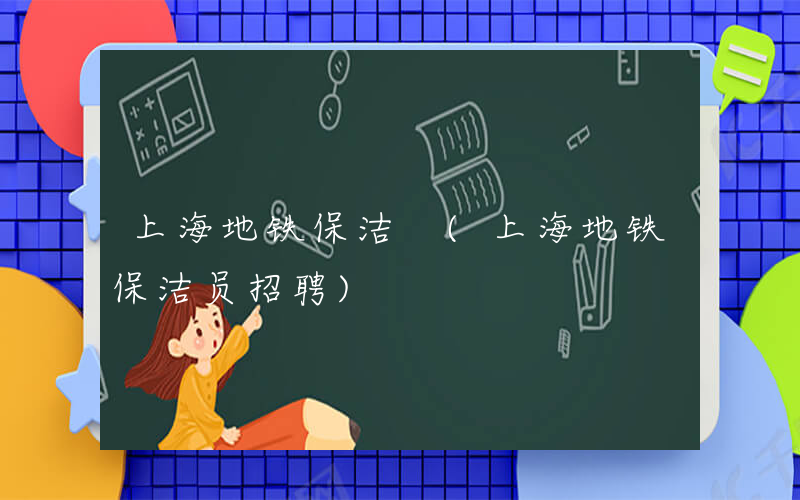 上海地铁保洁 (上海地铁保洁员招聘)
